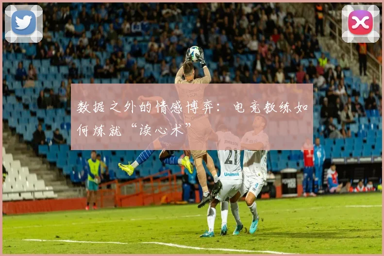 数据之外的情感博弈：电竞教练如何炼就“读心术”