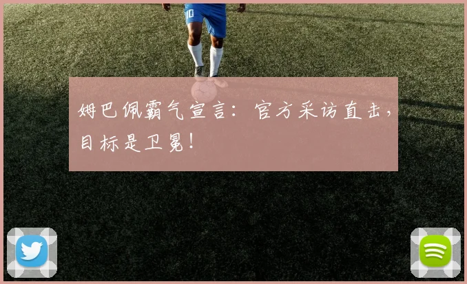 姆巴佩霸气宣言：官方采访直击，目标是卫冕！