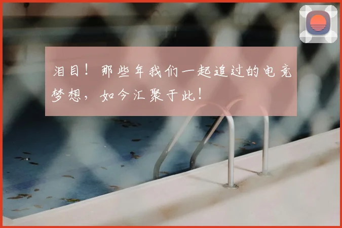 泪目!那些年我们一起追过的电竞梦想,如今汇聚于此!