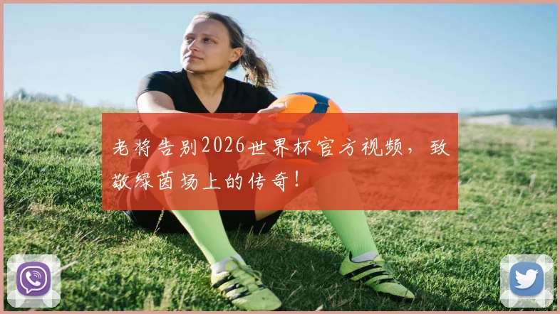 老将告别2026世界杯官方视频，致敬绿茵场上的传奇！