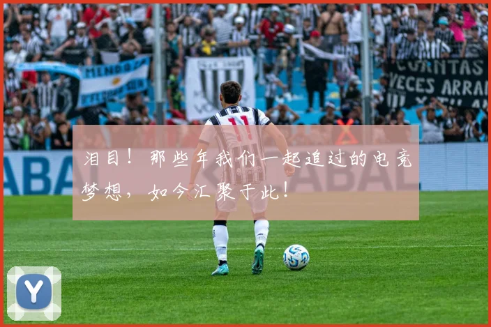 泪目!那些年我们一起追过的电竞梦想,如今汇聚于此!