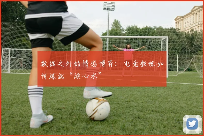 数据之外的情感博弈:电竞教练如何炼就“读心术”