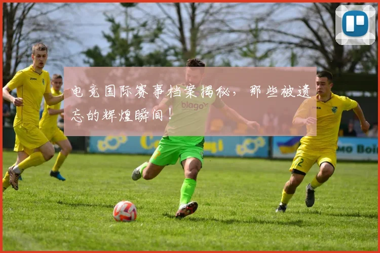 电竞国际赛事档案揭秘,那些被遗忘的辉煌瞬间!