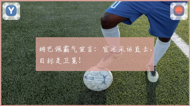 姆巴佩霸气宣言：官方采访直击，目标是卫冕！