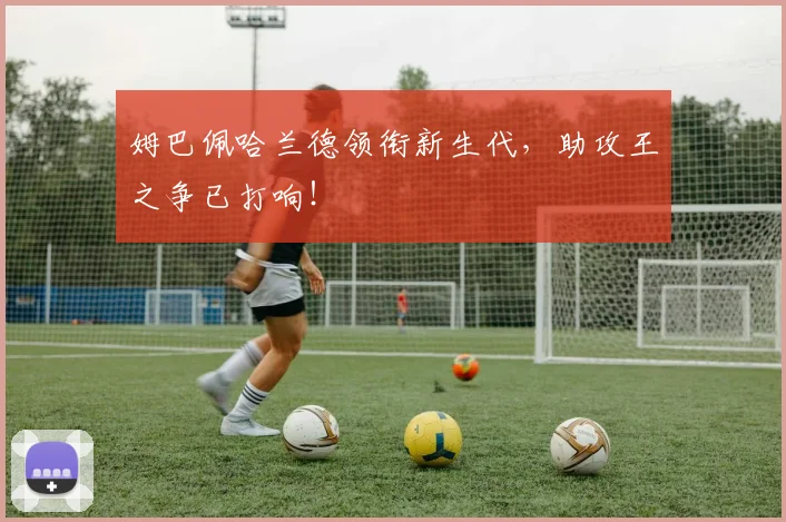 姆巴佩哈兰德领衔新生代，助攻王之争已打响！