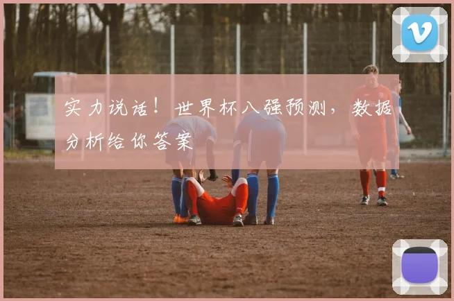 实力说话！世界杯八强预测，数据分析给你答案