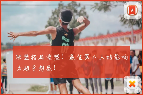 联盟格局重塑！最佳第六人的影响力超乎想象！