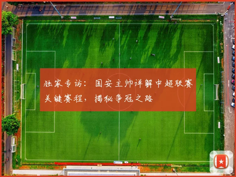 独家专访：国安主帅详解中超联赛关键赛程，揭秘争冠之路