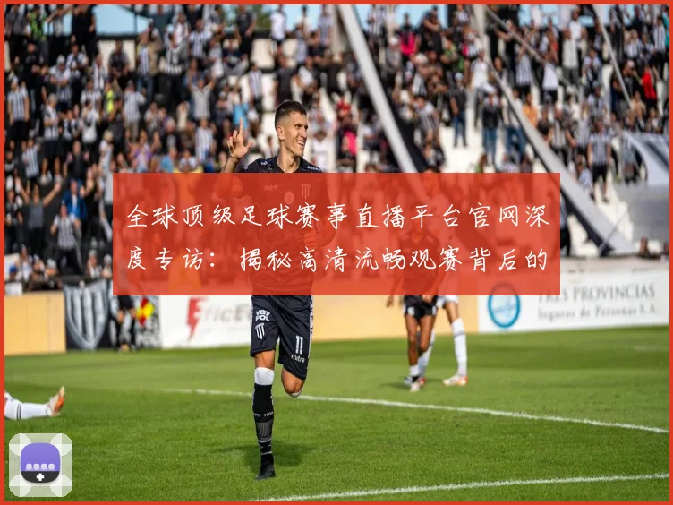 全球顶级足球赛事直播平台官网深度专访:揭秘高清流畅观赛背后的独家体验