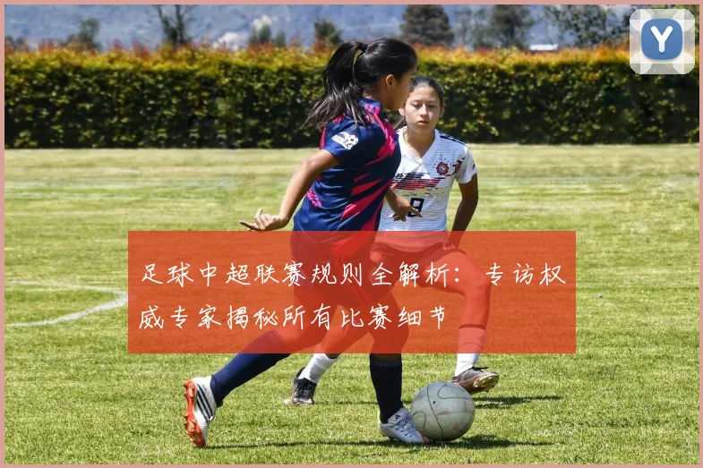 足球中超联赛规则全解析：专访权威专家揭秘所有比赛细节