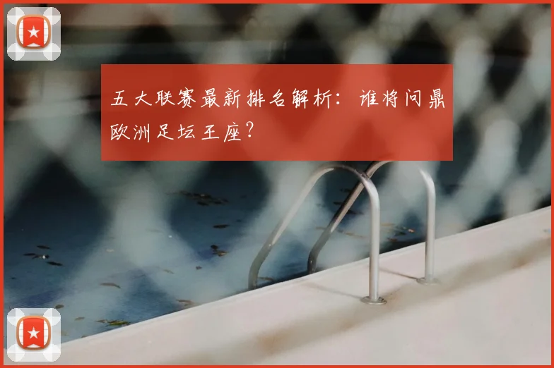 五大联赛最新排名解析：谁将问鼎欧洲足坛王座？