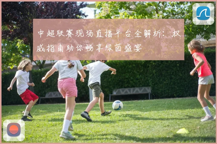 中超联赛现场直播平台全解析:权威指南助你畅享绿茵盛宴