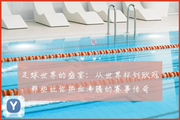 足球世界的盛宴:从世界杯到欧冠,那些让你热血沸腾的赛事传奇