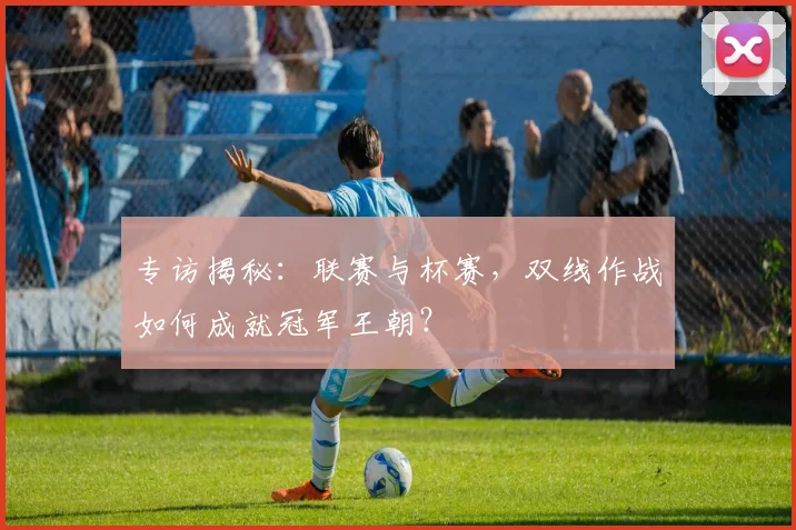 专访揭秘:联赛与杯赛,双线作战如何成就冠军王朝?