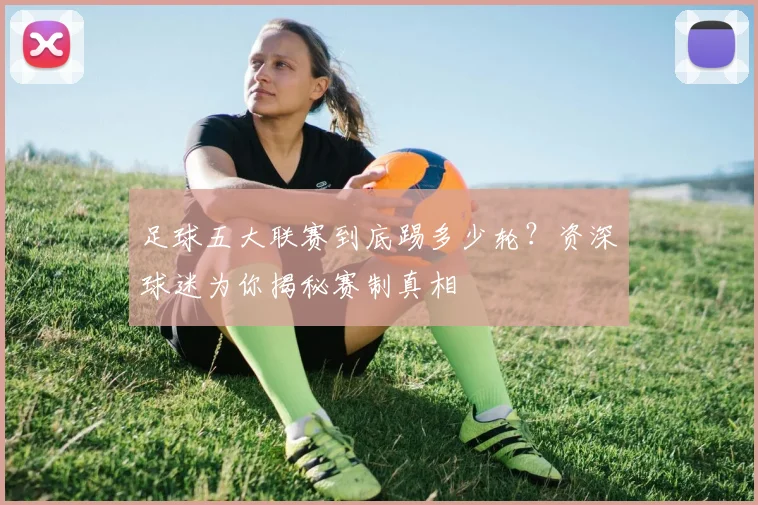 足球五大联赛到底踢多少轮?资深球迷为你揭秘赛制真相