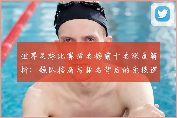 世界足球比赛排名榜前十名深度解析：强队格局与排名背后的竞技逻辑