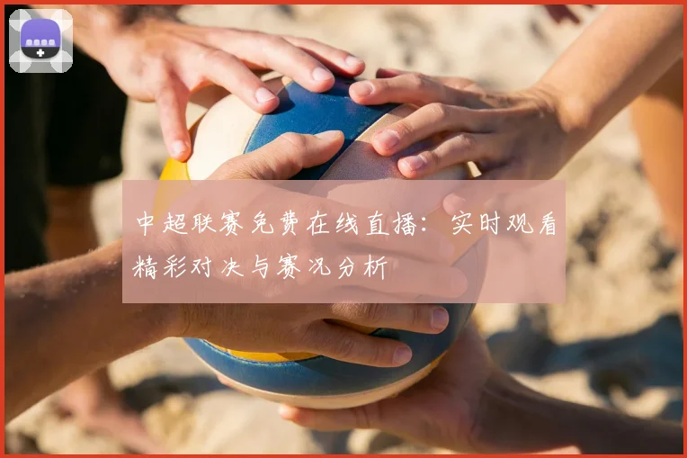 中超联赛免费在线直播:实时观看精彩对决与赛况分析