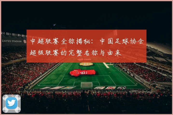 中超联赛全称揭秘：中国足球协会超级联赛的完整名称与由来