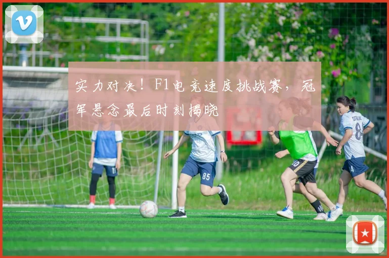 实力对决!F1电竞速度挑战赛,冠军悬念最后时刻揭晓