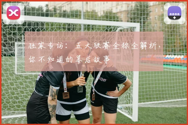 独家专访：五大联赛全称全解析，你不知道的幕后故事