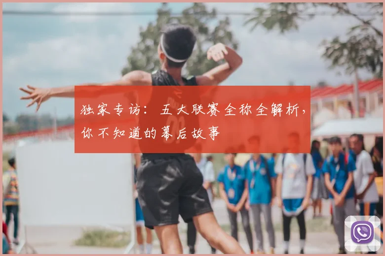 独家专访:五大联赛全称全解析,你不知道的幕后故事