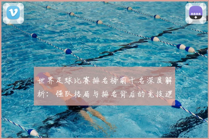 世界足球比赛排名榜前十名深度解析：强队格局与排名背后的竞技逻辑