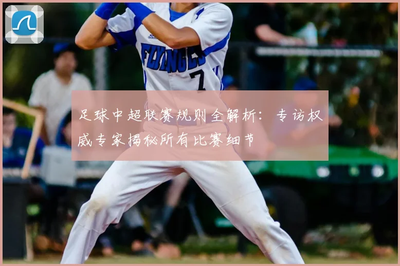 足球中超联赛规则全解析：专访权威专家揭秘所有比赛细节
