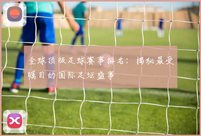 全球顶级足球赛事排名:揭秘最受瞩目的国际足坛盛事