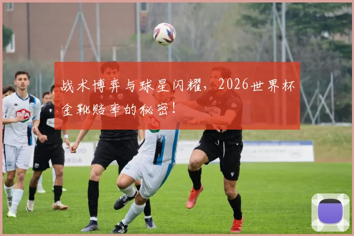 战术博弈与球星闪耀,2026世界杯金靴赔率的秘密!