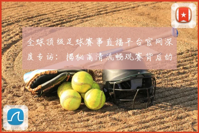 全球顶级足球赛事直播平台官网深度专访：揭秘高清流畅观赛背后的独家体验
