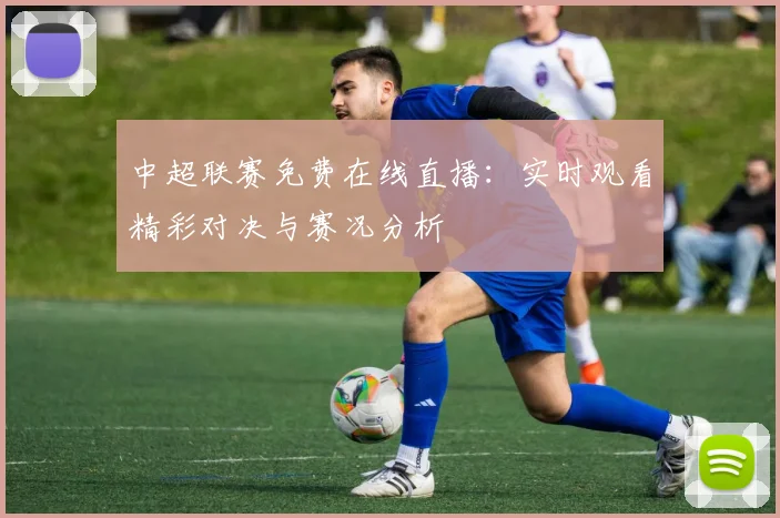 中超联赛免费在线直播：实时观看精彩对决与赛况分析