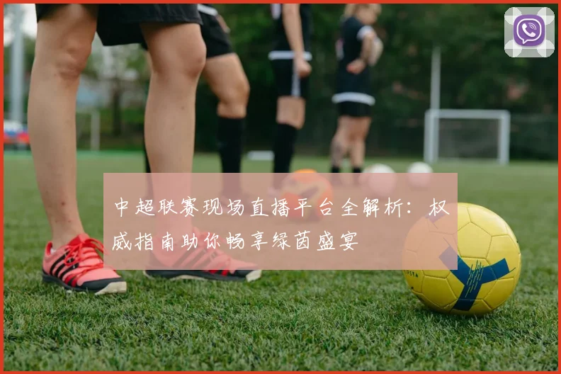 中超联赛现场直播平台全解析：权威指南助你畅享绿茵盛宴
