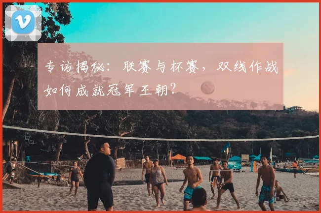 专访揭秘：联赛与杯赛，双线作战如何成就冠军王朝？