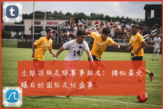 全球顶级足球赛事排名：揭秘最受瞩目的国际足坛盛事