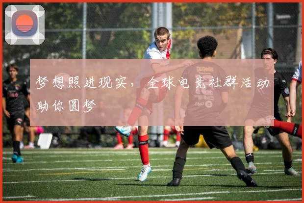 梦想照进现实，全球电竞社群活动助你圆梦